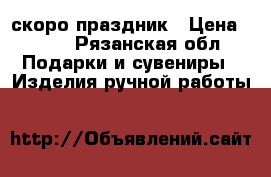 скоро праздник › Цена ­ 500 - Рязанская обл. Подарки и сувениры » Изделия ручной работы   